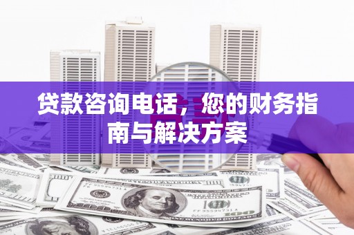 诏安贷款咨询电话，您的财务指南与解决方案