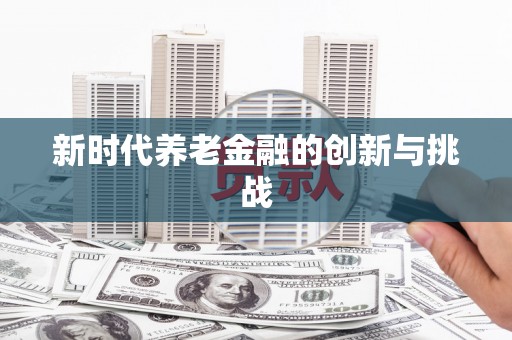 诏安新时代养老金融的创新与挑战