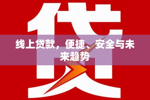诏安线上贷款，便捷、安全与未来趋势