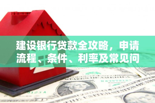 诏安建设银行贷款全攻略，申请流程、条件、利率及常见问题解答