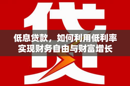 诏安低息贷款，如何利用低利率实现财务自由与财富增长